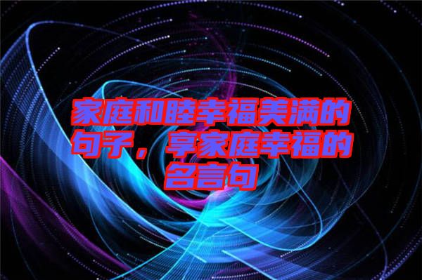 家庭和睦幸福美滿(mǎn)的句子，享家庭幸福的名言句