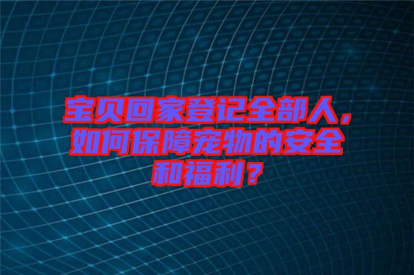 寶貝回家登記全部人，如何保障寵物的安全和福利？