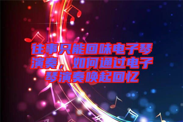 往事只能回味電子琴演奏，如何通過電子琴演奏喚起回憶