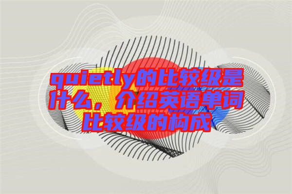 quietly的比較級(jí)是什么，介紹英語(yǔ)單詞比較級(jí)的構(gòu)成