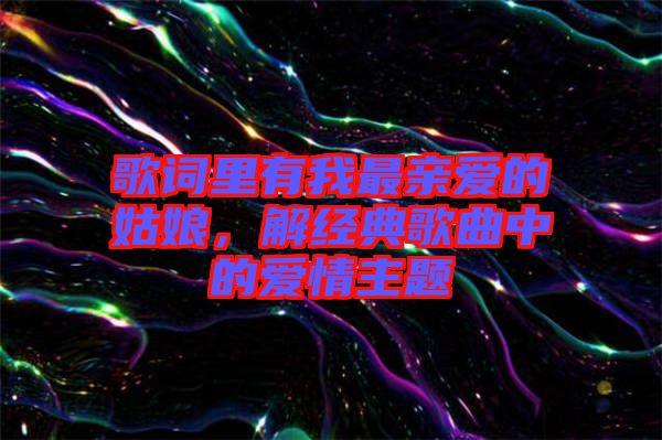 歌詞里有我最親愛的姑娘，解經(jīng)典歌曲中的愛情主題