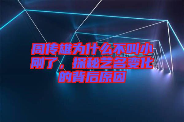 周傳雄為什么不叫小剛了，探秘藝名變化的背后原因