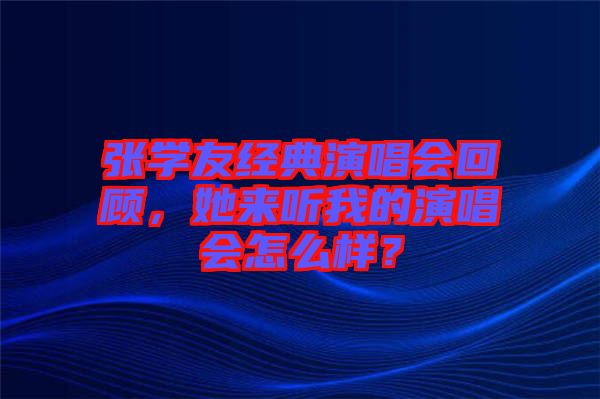 張學(xué)友經(jīng)典演唱會回顧，她來聽我的演唱會怎么樣？