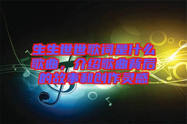 生生世世歌詞是什么歌曲，介紹歌曲背后的故事和創(chuàng)作靈感