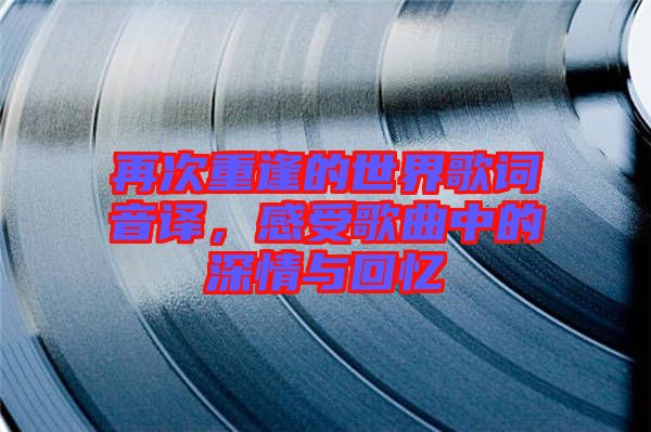 再次重逢的世界歌詞音譯，感受歌曲中的深情與回憶