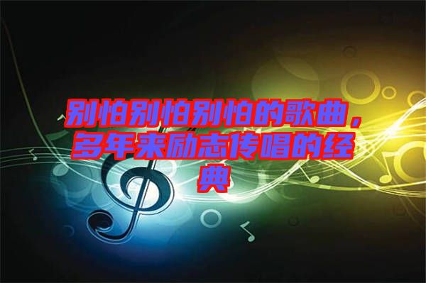 別怕別怕別怕的歌曲，多年來(lái)勵(lì)志傳唱的經(jīng)典