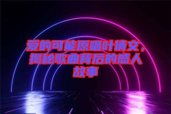 愛的可能原唱葉倩文，揭秘歌曲背后的感人故事