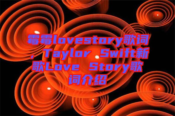 霉霉lovestory歌詞，Taylor Swift新歌Love Story歌詞介紹