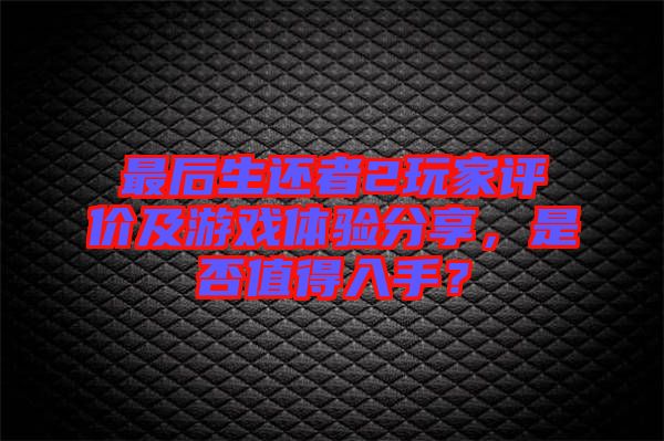 最后生還者2玩家評價及游戲體驗分享，是否值得入手？