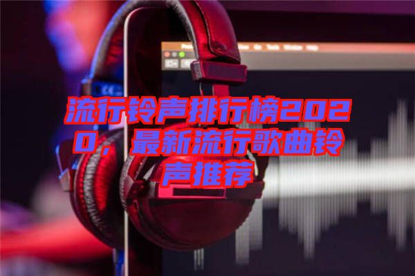 流行鈴聲排行榜2020，最新流行歌曲鈴聲推薦