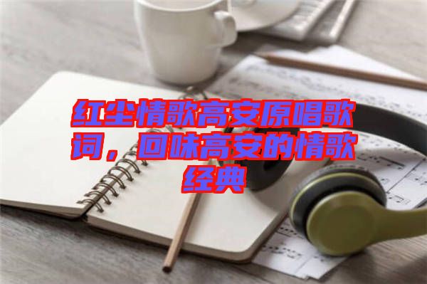 紅塵情歌高安原唱歌詞，回味高安的情歌經(jīng)典