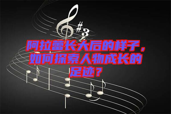 阿拉蕾長(zhǎng)大后的樣子，如何探索人物成長(zhǎng)的足跡？