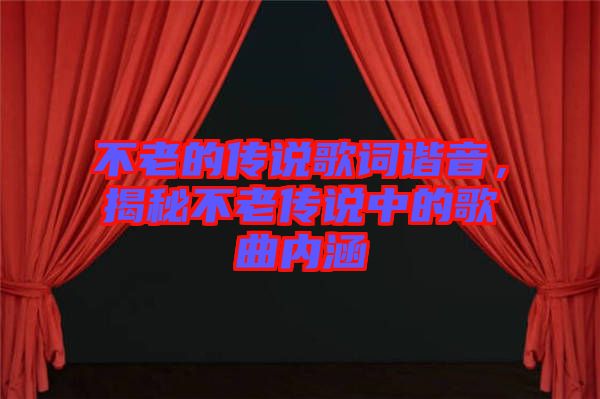 不老的傳說歌詞諧音，揭秘不老傳說中的歌曲內(nèi)涵