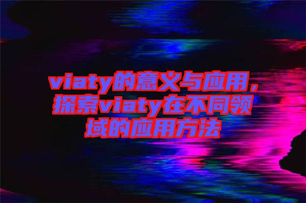 viaty的意義與應(yīng)用，探索viaty在不同領(lǐng)域的應(yīng)用方法