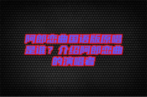 阿郎戀曲國語版原唱是誰？介紹阿郎戀曲的演唱者