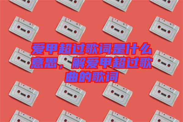 愛甲超過歌詞是什么意思，解愛甲超過歌曲的歌詞