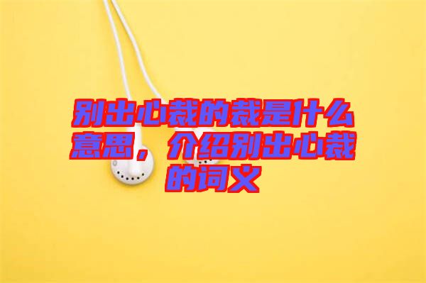 別出心裁的裁是什么意思，介紹別出心裁的詞義