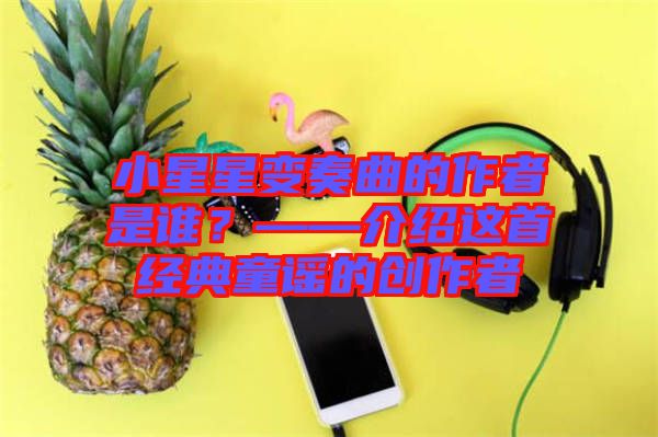 小星星變奏曲的作者是誰？——介紹這首經(jīng)典童謠的創(chuàng)作者