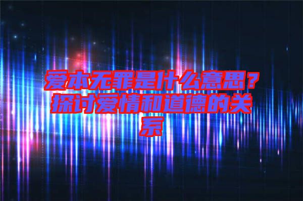 愛本無罪是什么意思？探討愛情和道德的關系