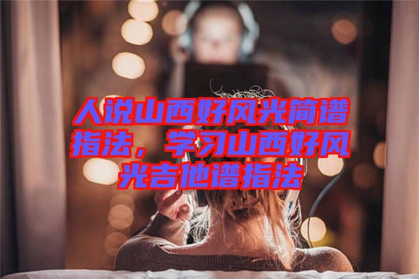 人說山西好風(fēng)光簡譜指法，學(xué)習(xí)山西好風(fēng)光吉他譜指法