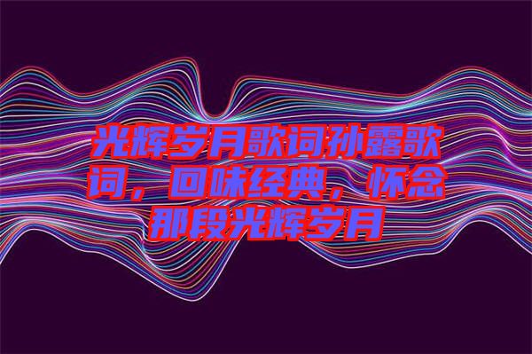 光輝歲月歌詞孫露歌詞，回味經(jīng)典，懷念那段光輝歲月