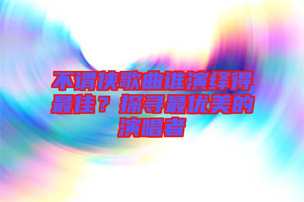 不謂俠歌曲誰演繹得最佳？探尋最優(yōu)美的演唱者