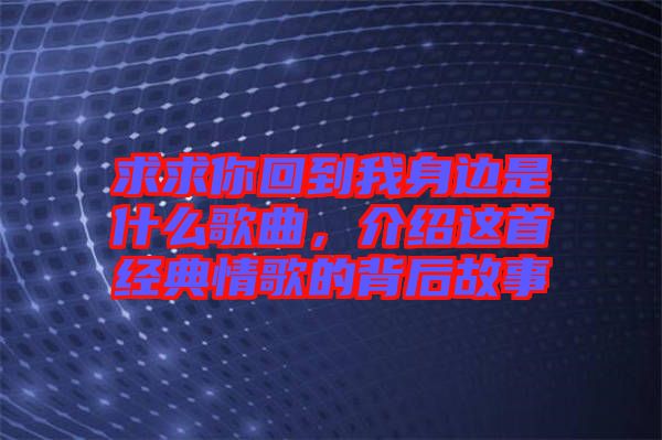 求求你回到我身邊是什么歌曲，介紹這首經(jīng)典情歌的背后故事