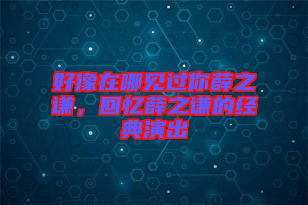 好像在哪見(jiàn)過(guò)你薛之謙，回憶薛之謙的經(jīng)典演出