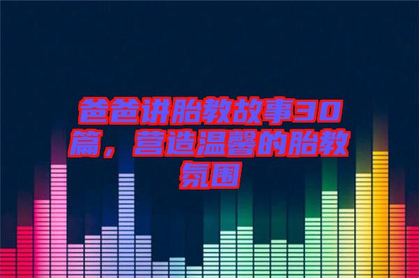 爸爸講胎教故事30篇，營(yíng)造溫馨的胎教氛圍