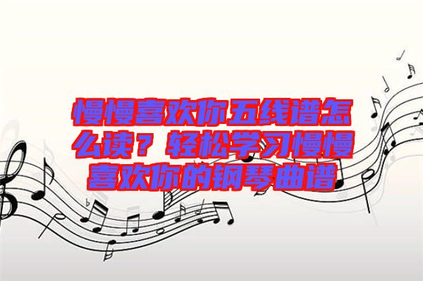 慢慢喜歡你五線譜怎么讀？輕松學(xué)習(xí)慢慢喜歡你的鋼琴曲譜