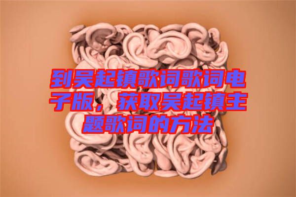 到吳起鎮(zhèn)歌詞歌詞電子版，獲取吳起鎮(zhèn)主題歌詞的方法