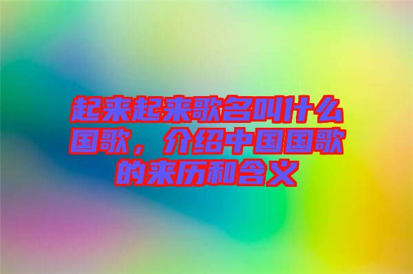 起來起來歌名叫什么國歌，介紹中國國歌的來歷和含義