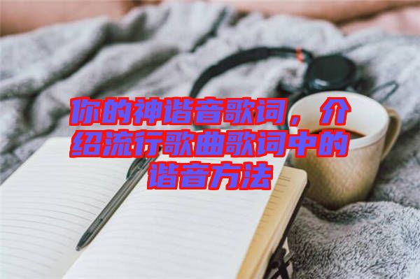 你的神諧音歌詞，介紹流行歌曲歌詞中的諧音方法