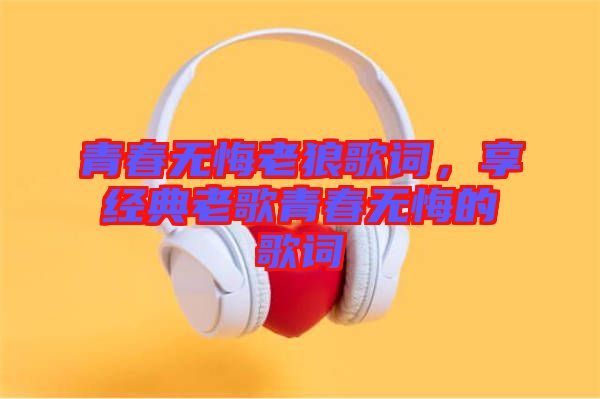 青春無悔老狼歌詞，享經(jīng)典老歌青春無悔的歌詞