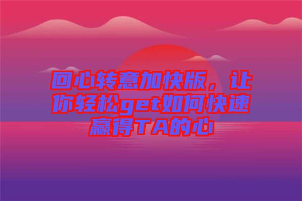 回心轉(zhuǎn)意加快版，讓你輕松get如何快速贏得TA的心