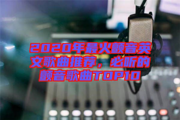 2020年最火顫音英文歌曲推薦，必聽的顫音歌曲TOP10