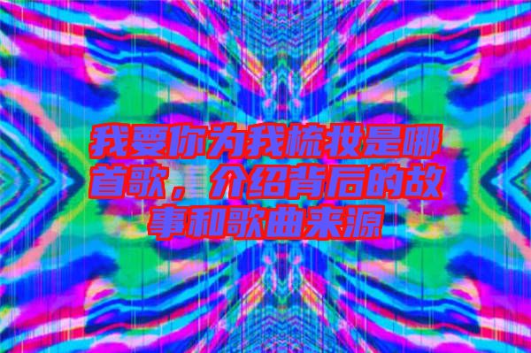 我要你為我梳妝是哪首歌，介紹背后的故事和歌曲來源