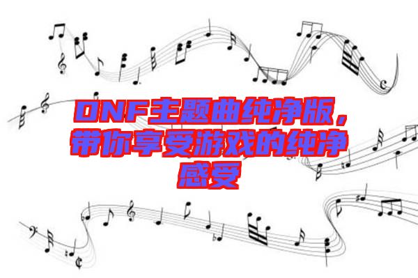 DNF主題曲純凈版，帶你享受游戲的純凈感受