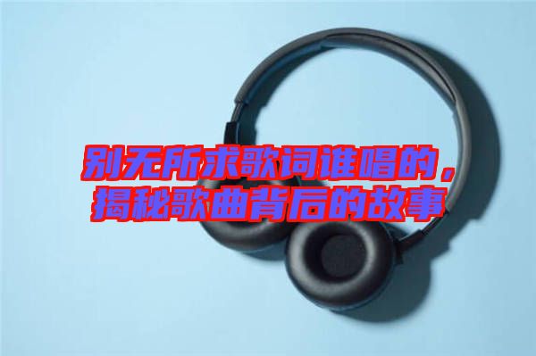 別無所求歌詞誰唱的，揭秘歌曲背后的故事