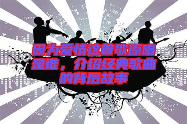 因?yàn)閻矍檫@首歌原唱是誰(shuí)，介紹經(jīng)典歌曲的背后故事