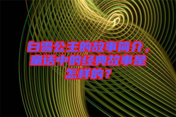 白雪公主的故事簡介，童話中的經(jīng)典故事是怎樣的？