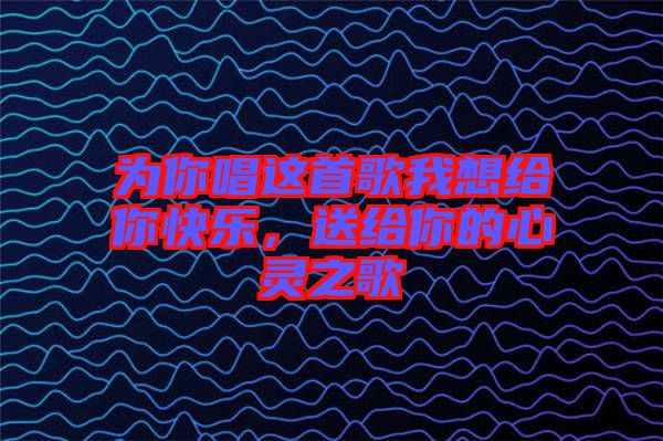 為你唱這首歌我想給你快樂，送給你的心靈之歌