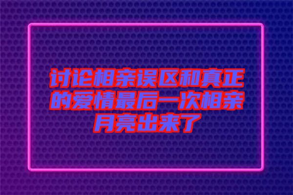 討論相親誤區(qū)和真正的愛情最后一次相親月亮出來了