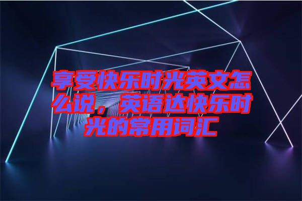 享受快樂時光英文怎么說，英語達(dá)快樂時光的常用詞匯