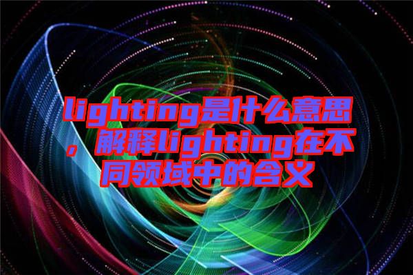 lighting是什么意思，解釋lighting在不同領(lǐng)域中的含義