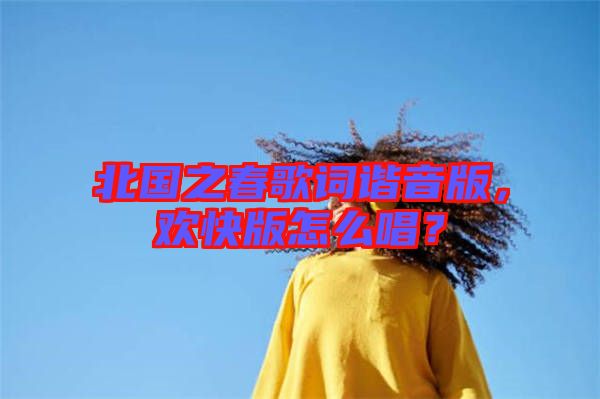 北國之春歌詞諧音版，歡快版怎么唱？