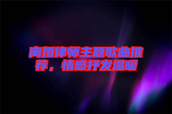 離婚律師主題歌曲推薦，情感抒發(fā)溫暖