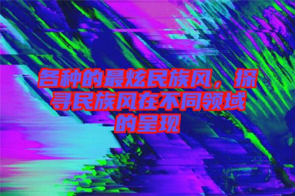 各種的最炫民族風，探尋民族風在不同領(lǐng)域的呈現(xiàn)