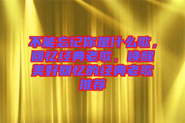 不能忘記你是什么歌，回憶經(jīng)典老歌，喚醒美好回憶的經(jīng)典老歌推薦