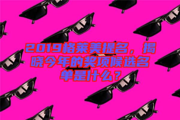 2019格萊美提名，揭曉今年的獎項候選名單是什么？